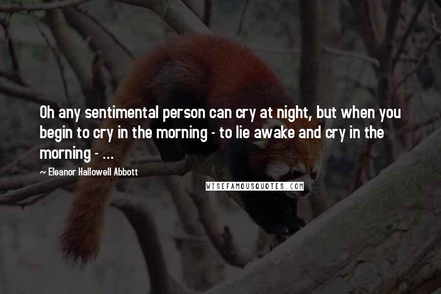 Eleanor Hallowell Abbott Quotes: Oh any sentimental person can cry at night, but when you begin to cry in the morning - to lie awake and cry in the morning - ...