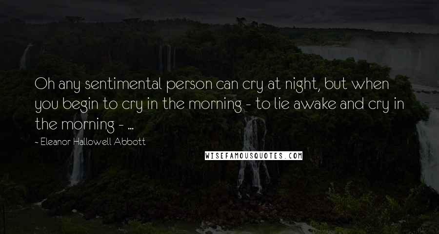 Eleanor Hallowell Abbott Quotes: Oh any sentimental person can cry at night, but when you begin to cry in the morning - to lie awake and cry in the morning - ...