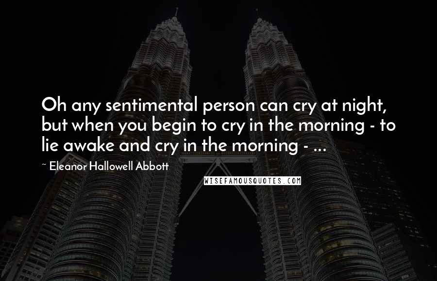 Eleanor Hallowell Abbott Quotes: Oh any sentimental person can cry at night, but when you begin to cry in the morning - to lie awake and cry in the morning - ...