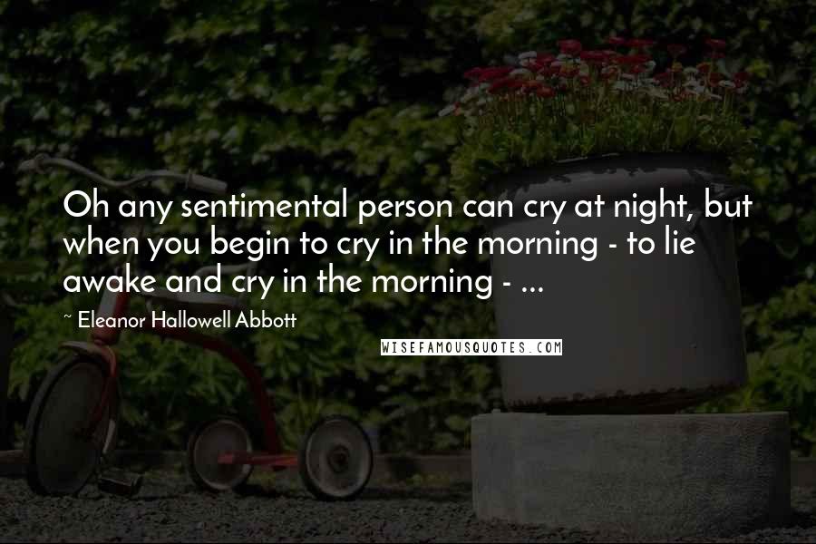 Eleanor Hallowell Abbott Quotes: Oh any sentimental person can cry at night, but when you begin to cry in the morning - to lie awake and cry in the morning - ...