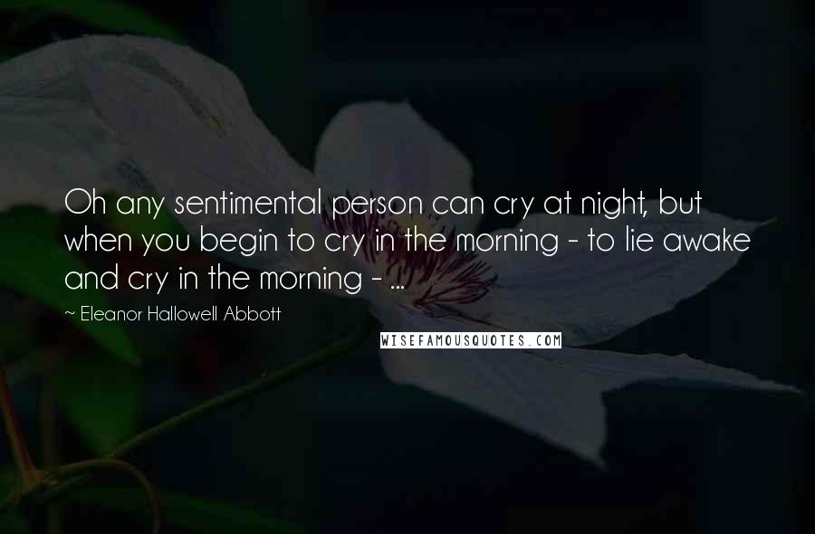 Eleanor Hallowell Abbott Quotes: Oh any sentimental person can cry at night, but when you begin to cry in the morning - to lie awake and cry in the morning - ...