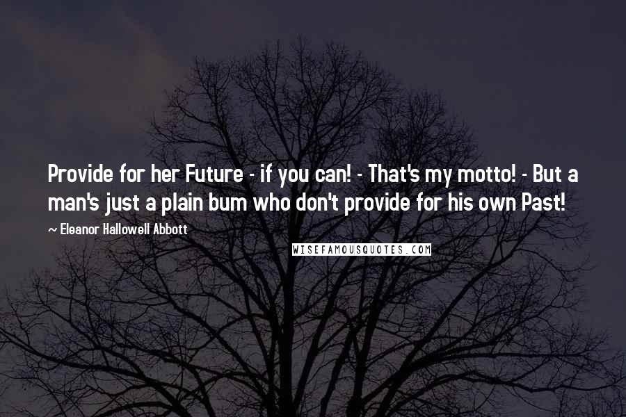 Eleanor Hallowell Abbott Quotes: Provide for her Future - if you can! - That's my motto! - But a man's just a plain bum who don't provide for his own Past!