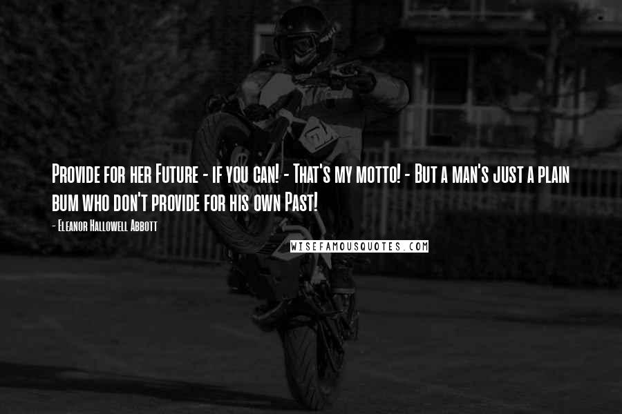 Eleanor Hallowell Abbott Quotes: Provide for her Future - if you can! - That's my motto! - But a man's just a plain bum who don't provide for his own Past!