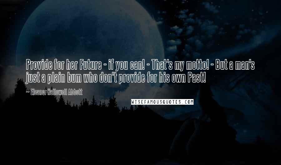 Eleanor Hallowell Abbott Quotes: Provide for her Future - if you can! - That's my motto! - But a man's just a plain bum who don't provide for his own Past!