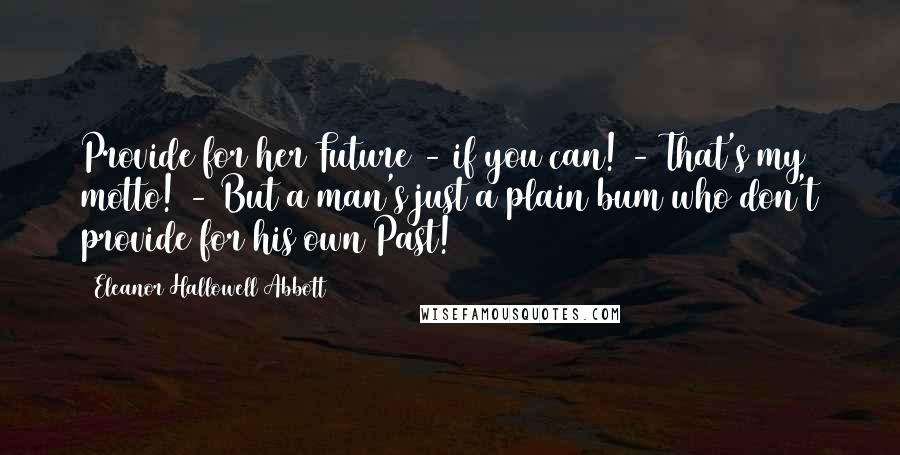 Eleanor Hallowell Abbott Quotes: Provide for her Future - if you can! - That's my motto! - But a man's just a plain bum who don't provide for his own Past!