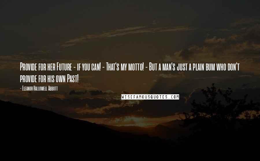 Eleanor Hallowell Abbott Quotes: Provide for her Future - if you can! - That's my motto! - But a man's just a plain bum who don't provide for his own Past!