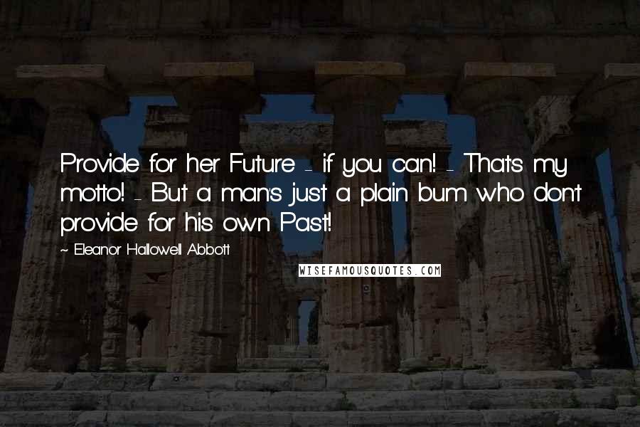 Eleanor Hallowell Abbott Quotes: Provide for her Future - if you can! - That's my motto! - But a man's just a plain bum who don't provide for his own Past!