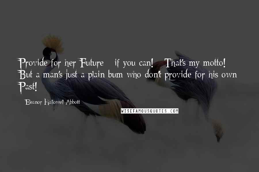 Eleanor Hallowell Abbott Quotes: Provide for her Future - if you can! - That's my motto! - But a man's just a plain bum who don't provide for his own Past!