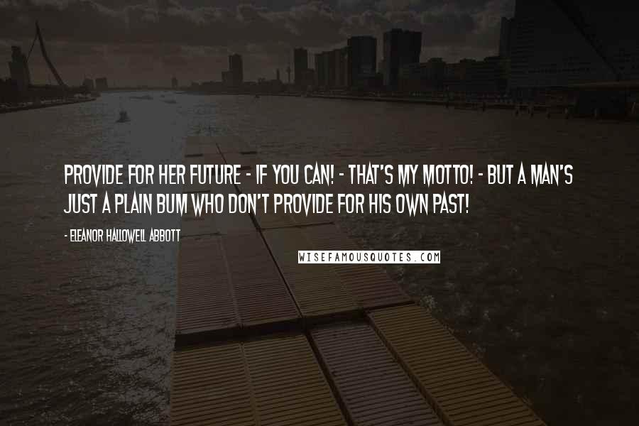 Eleanor Hallowell Abbott Quotes: Provide for her Future - if you can! - That's my motto! - But a man's just a plain bum who don't provide for his own Past!