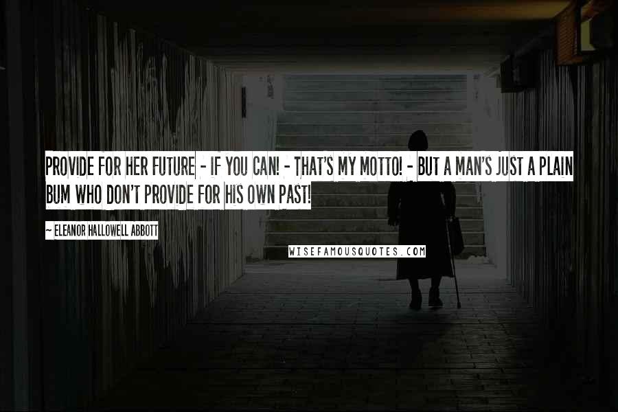 Eleanor Hallowell Abbott Quotes: Provide for her Future - if you can! - That's my motto! - But a man's just a plain bum who don't provide for his own Past!