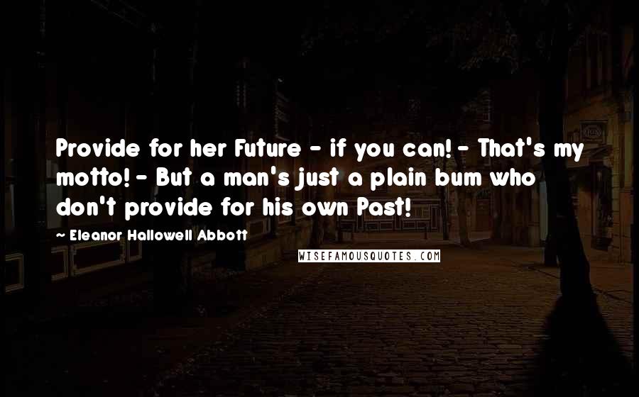 Eleanor Hallowell Abbott Quotes: Provide for her Future - if you can! - That's my motto! - But a man's just a plain bum who don't provide for his own Past!