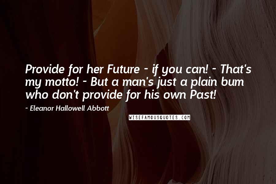 Eleanor Hallowell Abbott Quotes: Provide for her Future - if you can! - That's my motto! - But a man's just a plain bum who don't provide for his own Past!