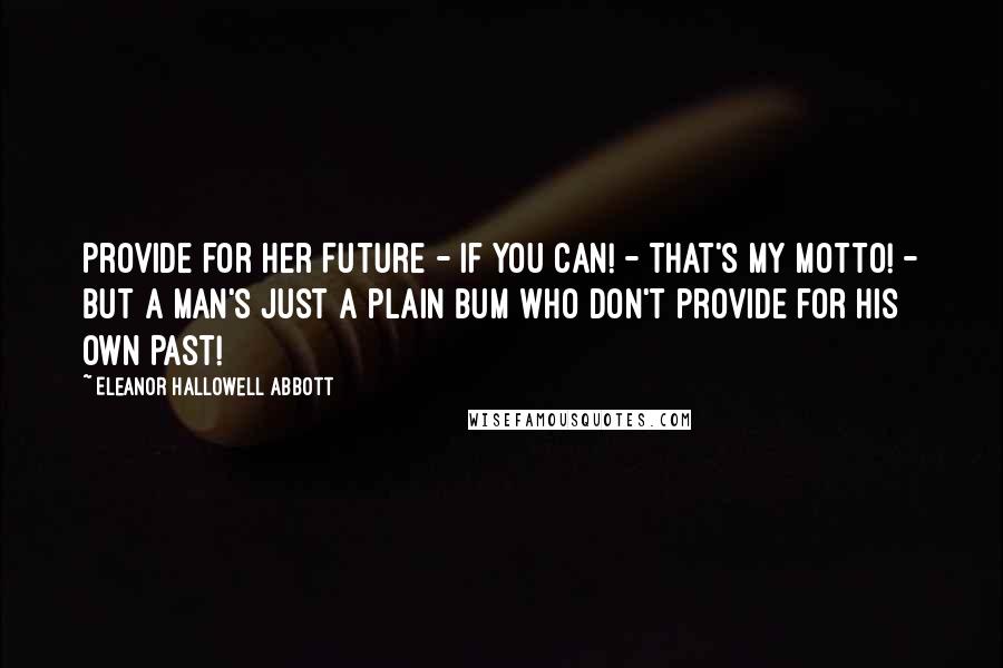 Eleanor Hallowell Abbott Quotes: Provide for her Future - if you can! - That's my motto! - But a man's just a plain bum who don't provide for his own Past!