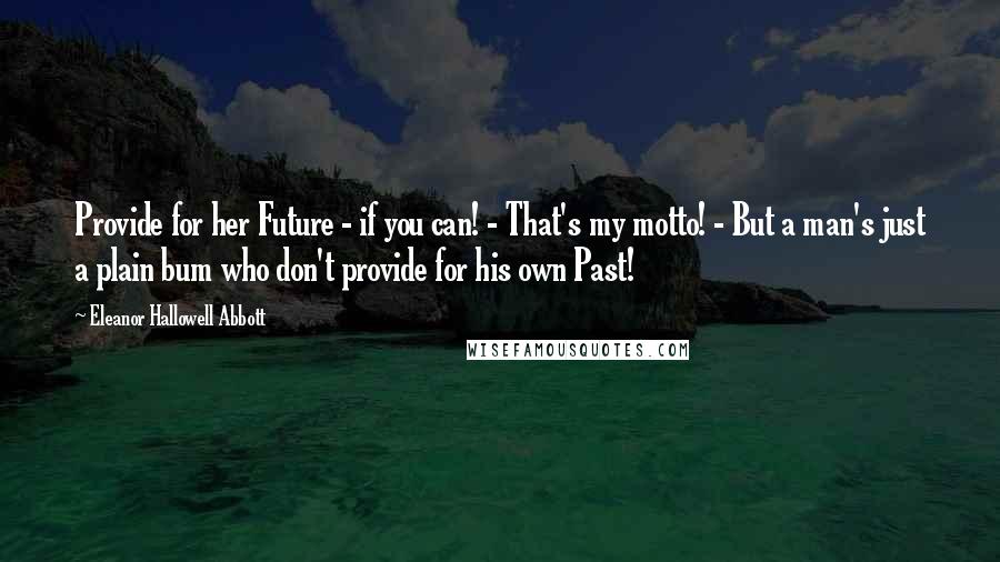 Eleanor Hallowell Abbott Quotes: Provide for her Future - if you can! - That's my motto! - But a man's just a plain bum who don't provide for his own Past!