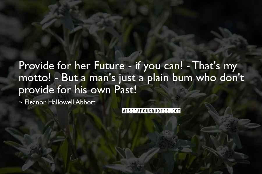 Eleanor Hallowell Abbott Quotes: Provide for her Future - if you can! - That's my motto! - But a man's just a plain bum who don't provide for his own Past!