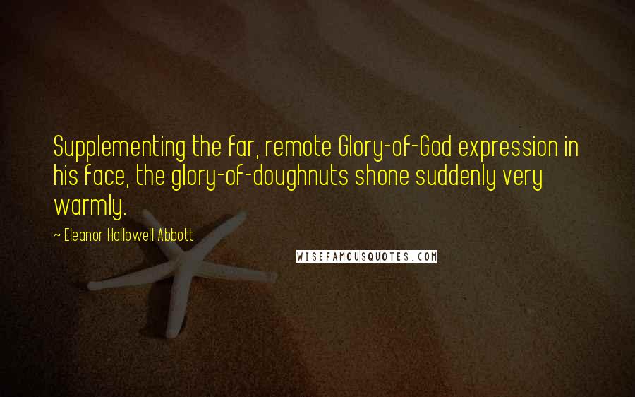 Eleanor Hallowell Abbott Quotes: Supplementing the far, remote Glory-of-God expression in his face, the glory-of-doughnuts shone suddenly very warmly.