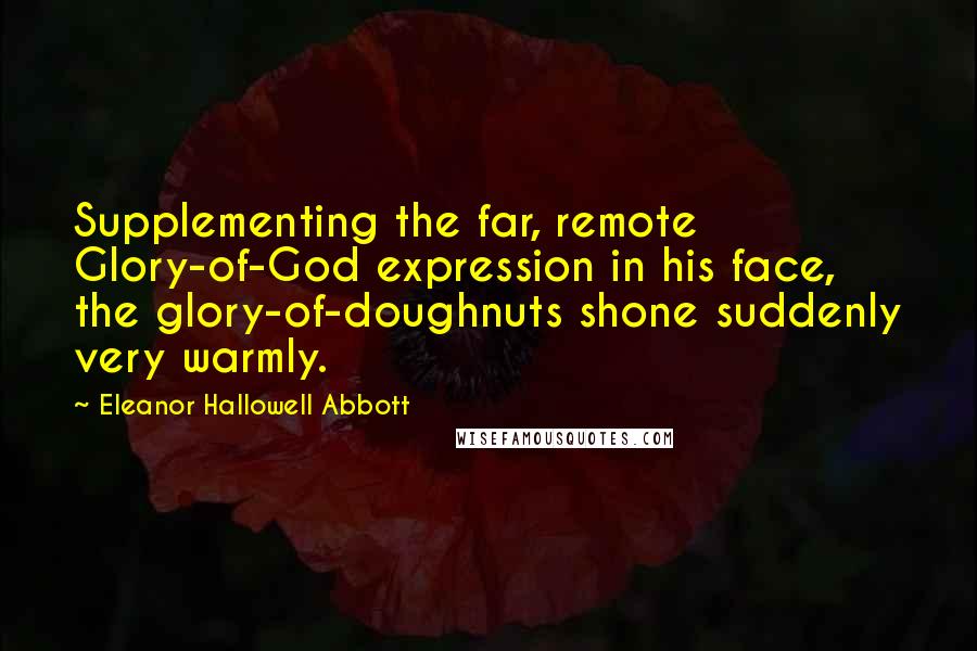 Eleanor Hallowell Abbott Quotes: Supplementing the far, remote Glory-of-God expression in his face, the glory-of-doughnuts shone suddenly very warmly.