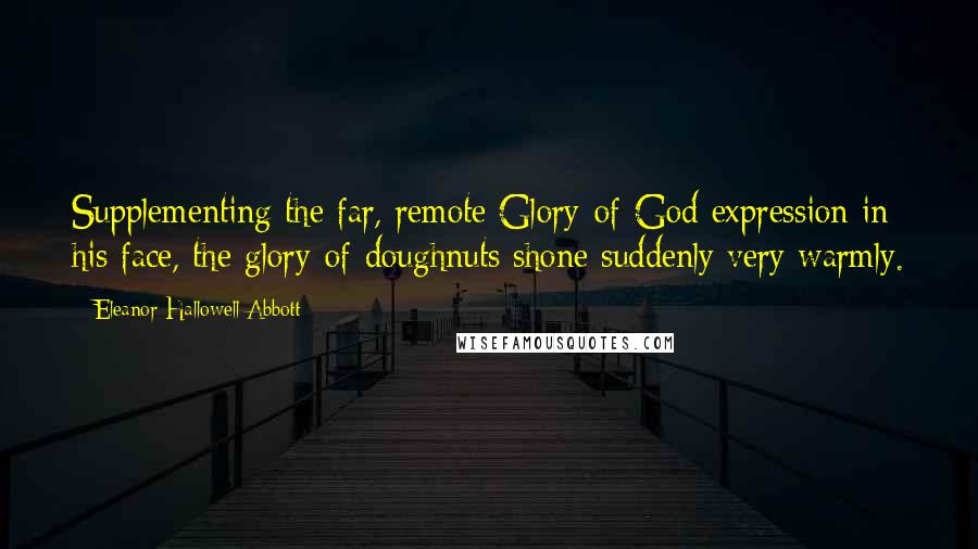 Eleanor Hallowell Abbott Quotes: Supplementing the far, remote Glory-of-God expression in his face, the glory-of-doughnuts shone suddenly very warmly.