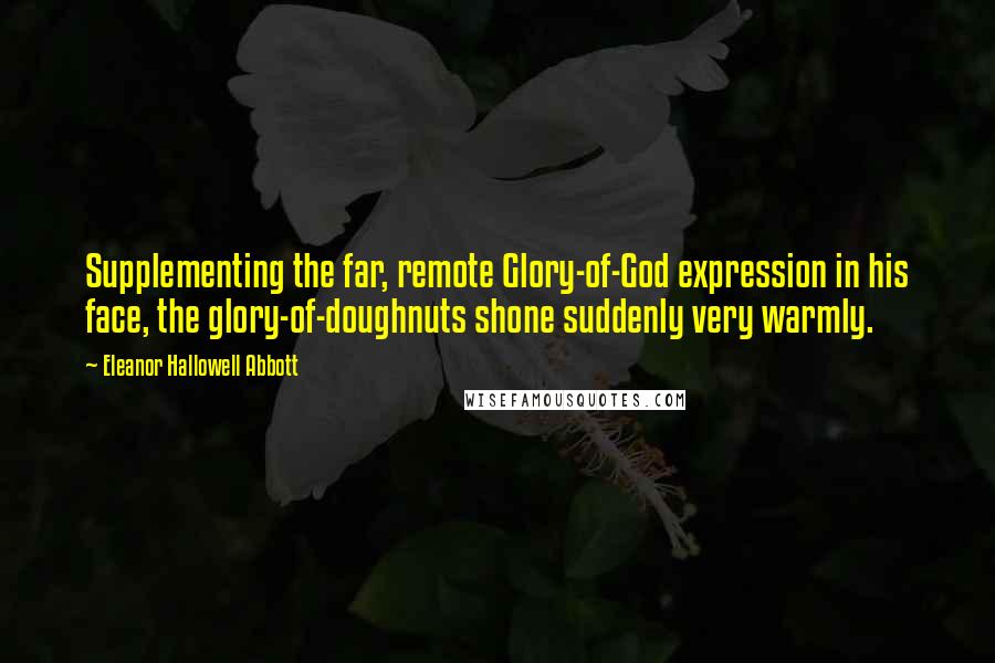 Eleanor Hallowell Abbott Quotes: Supplementing the far, remote Glory-of-God expression in his face, the glory-of-doughnuts shone suddenly very warmly.