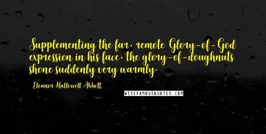 Eleanor Hallowell Abbott Quotes: Supplementing the far, remote Glory-of-God expression in his face, the glory-of-doughnuts shone suddenly very warmly.