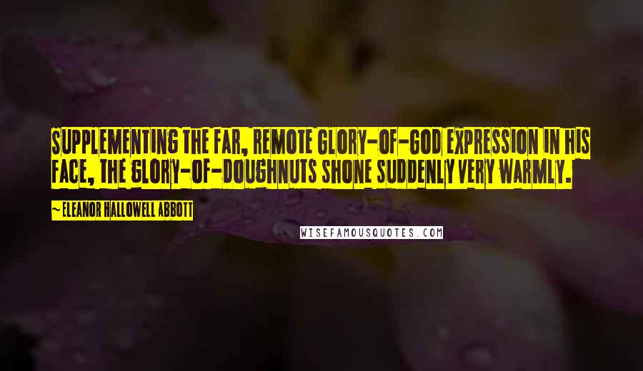 Eleanor Hallowell Abbott Quotes: Supplementing the far, remote Glory-of-God expression in his face, the glory-of-doughnuts shone suddenly very warmly.