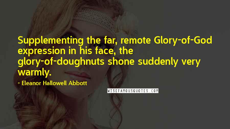 Eleanor Hallowell Abbott Quotes: Supplementing the far, remote Glory-of-God expression in his face, the glory-of-doughnuts shone suddenly very warmly.