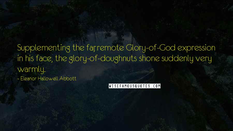 Eleanor Hallowell Abbott Quotes: Supplementing the far, remote Glory-of-God expression in his face, the glory-of-doughnuts shone suddenly very warmly.