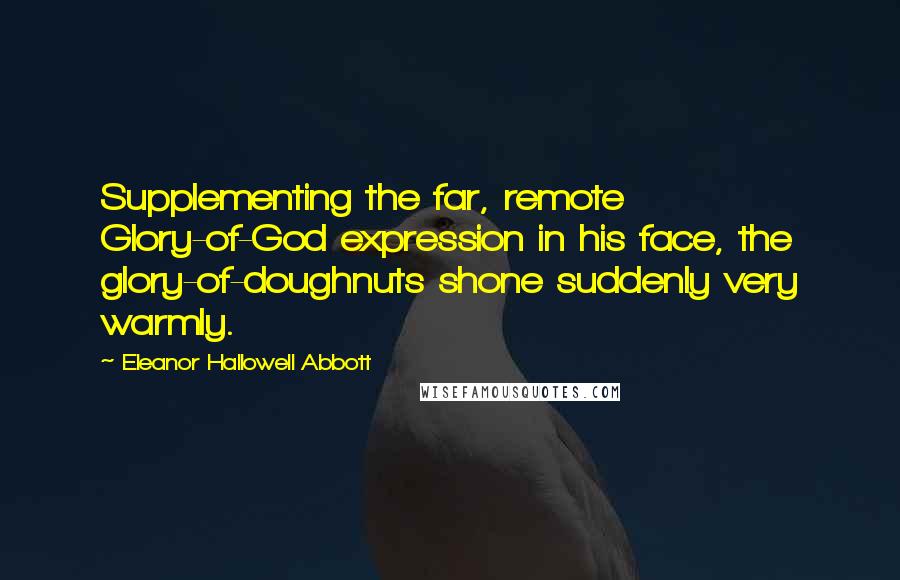 Eleanor Hallowell Abbott Quotes: Supplementing the far, remote Glory-of-God expression in his face, the glory-of-doughnuts shone suddenly very warmly.