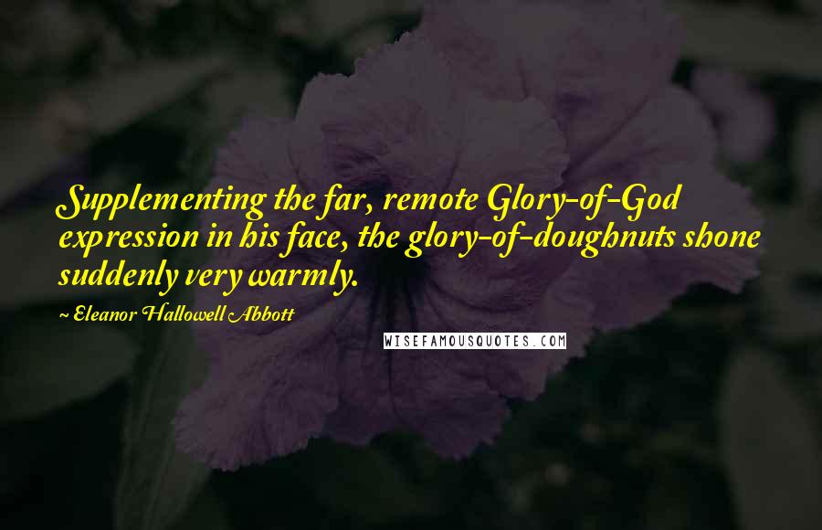 Eleanor Hallowell Abbott Quotes: Supplementing the far, remote Glory-of-God expression in his face, the glory-of-doughnuts shone suddenly very warmly.