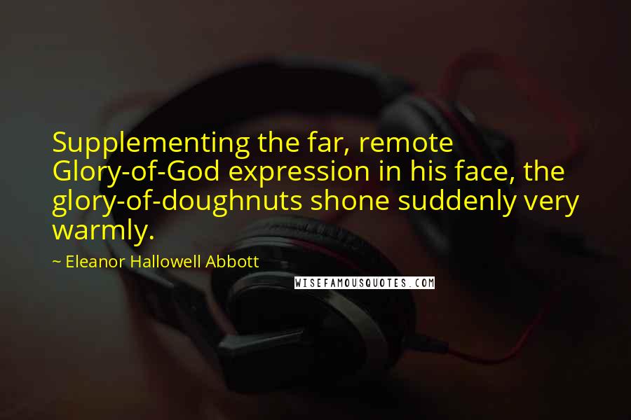 Eleanor Hallowell Abbott Quotes: Supplementing the far, remote Glory-of-God expression in his face, the glory-of-doughnuts shone suddenly very warmly.