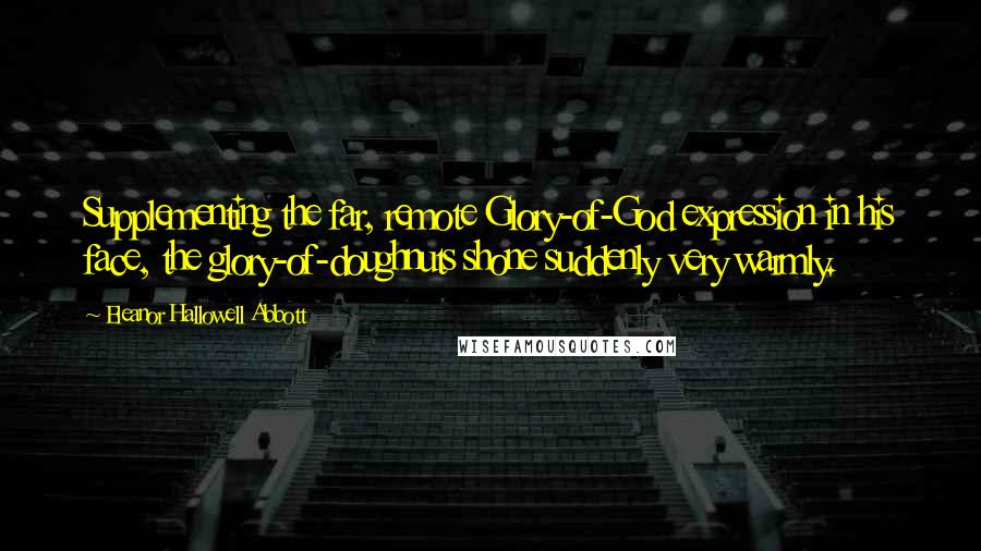 Eleanor Hallowell Abbott Quotes: Supplementing the far, remote Glory-of-God expression in his face, the glory-of-doughnuts shone suddenly very warmly.