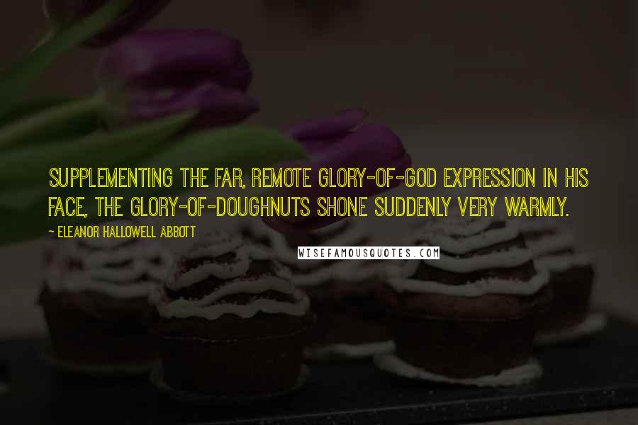 Eleanor Hallowell Abbott Quotes: Supplementing the far, remote Glory-of-God expression in his face, the glory-of-doughnuts shone suddenly very warmly.