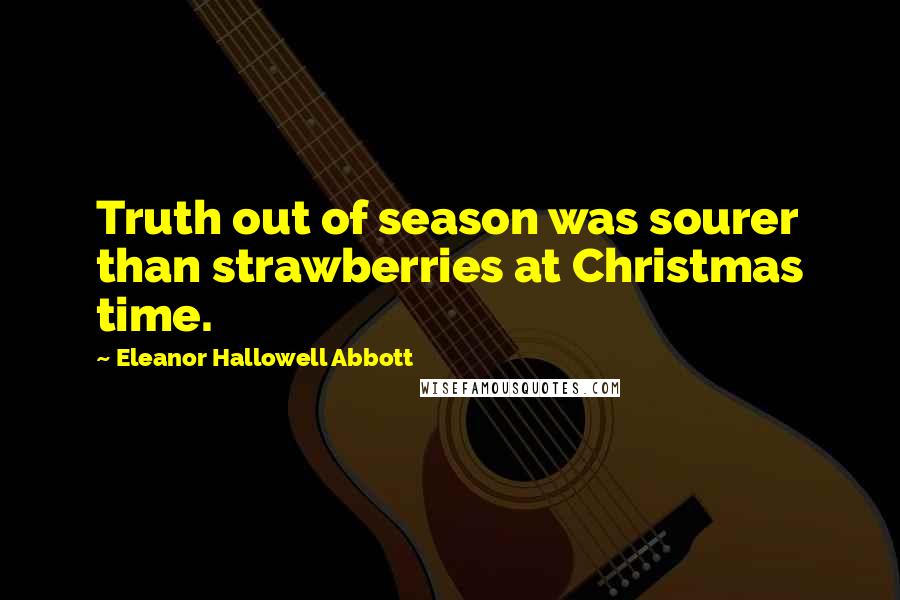 Eleanor Hallowell Abbott Quotes: Truth out of season was sourer than strawberries at Christmas time.
