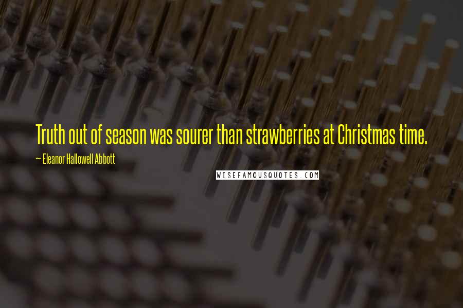 Eleanor Hallowell Abbott Quotes: Truth out of season was sourer than strawberries at Christmas time.