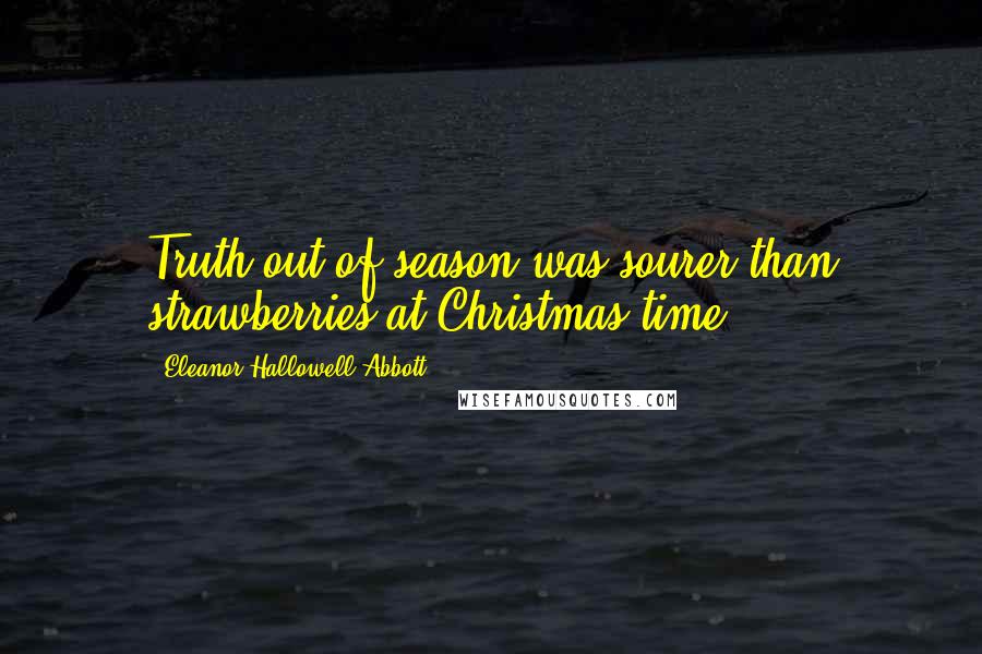 Eleanor Hallowell Abbott Quotes: Truth out of season was sourer than strawberries at Christmas time.