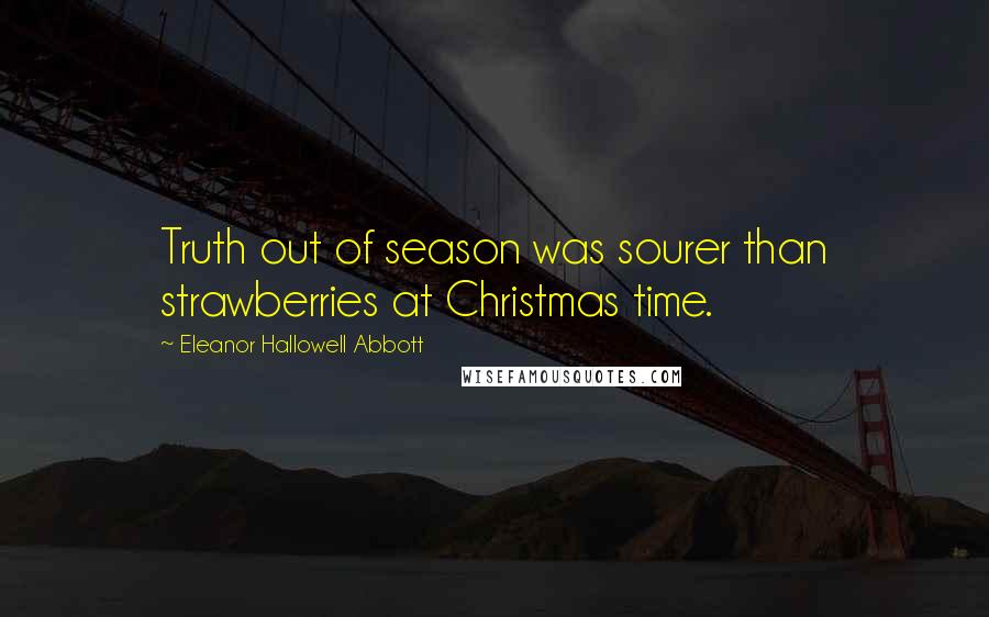 Eleanor Hallowell Abbott Quotes: Truth out of season was sourer than strawberries at Christmas time.