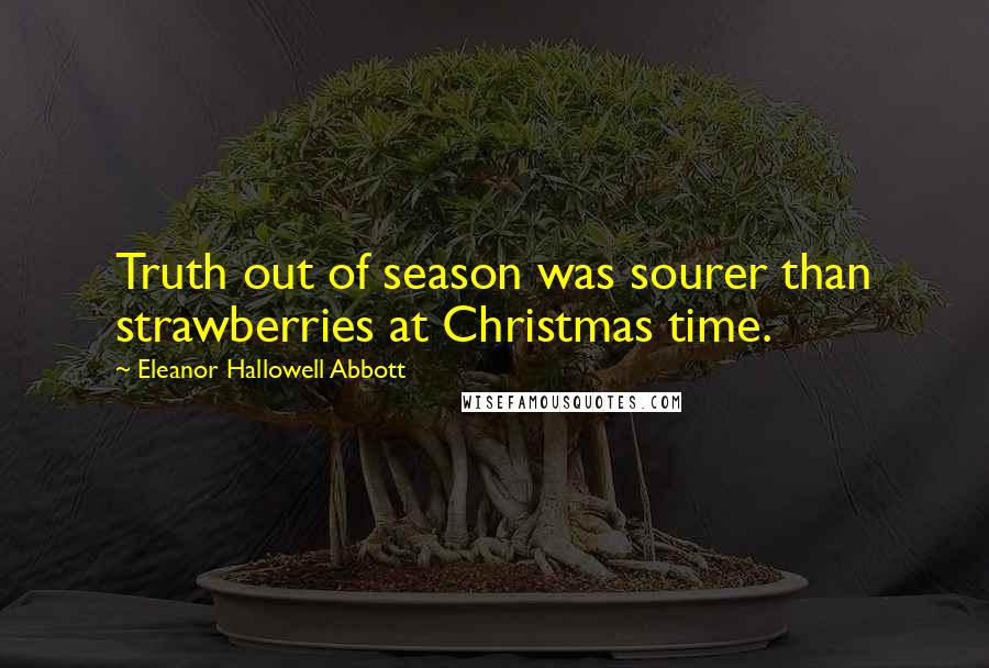 Eleanor Hallowell Abbott Quotes: Truth out of season was sourer than strawberries at Christmas time.