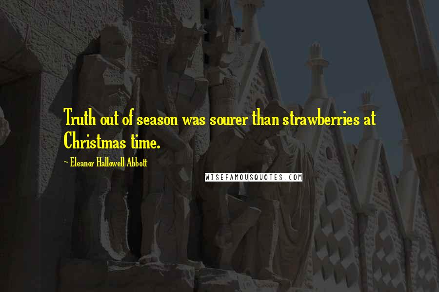 Eleanor Hallowell Abbott Quotes: Truth out of season was sourer than strawberries at Christmas time.