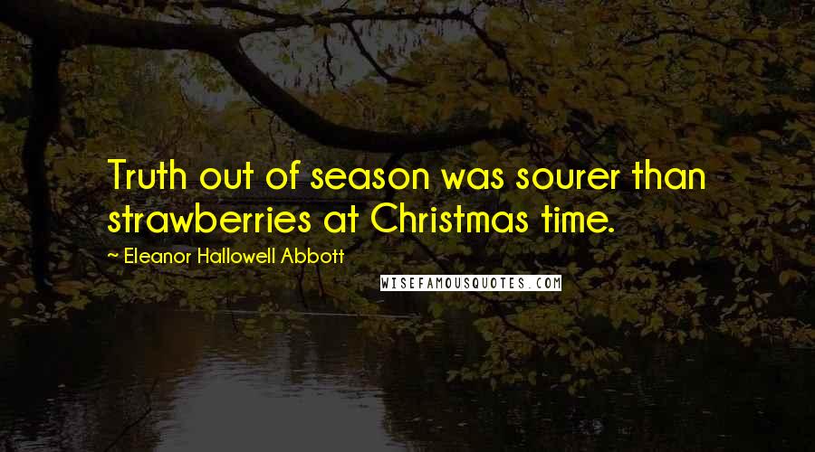 Eleanor Hallowell Abbott Quotes: Truth out of season was sourer than strawberries at Christmas time.