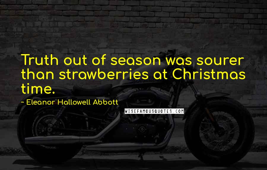 Eleanor Hallowell Abbott Quotes: Truth out of season was sourer than strawberries at Christmas time.