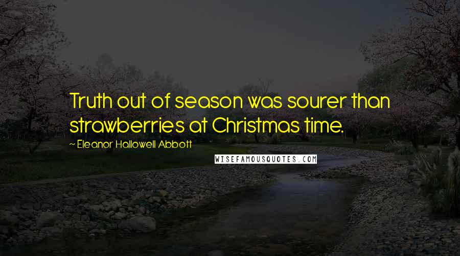 Eleanor Hallowell Abbott Quotes: Truth out of season was sourer than strawberries at Christmas time.