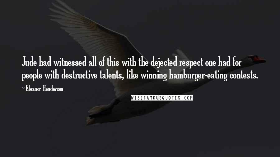 Eleanor Henderson Quotes: Jude had witnessed all of this with the dejected respect one had for people with destructive talents, like winning hamburger-eating contests.