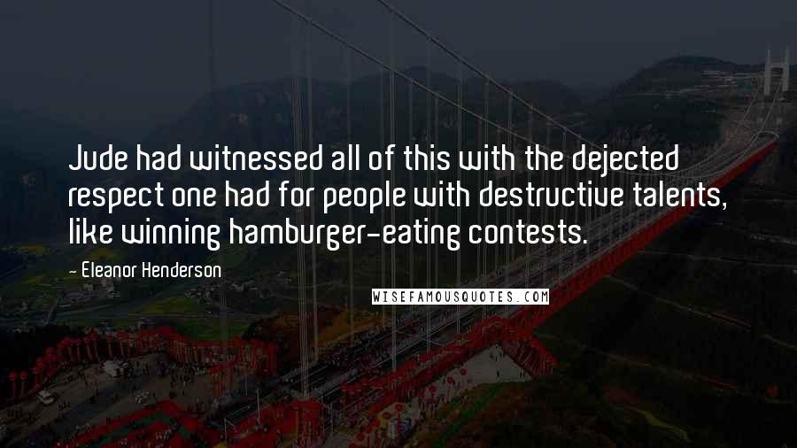 Eleanor Henderson Quotes: Jude had witnessed all of this with the dejected respect one had for people with destructive talents, like winning hamburger-eating contests.