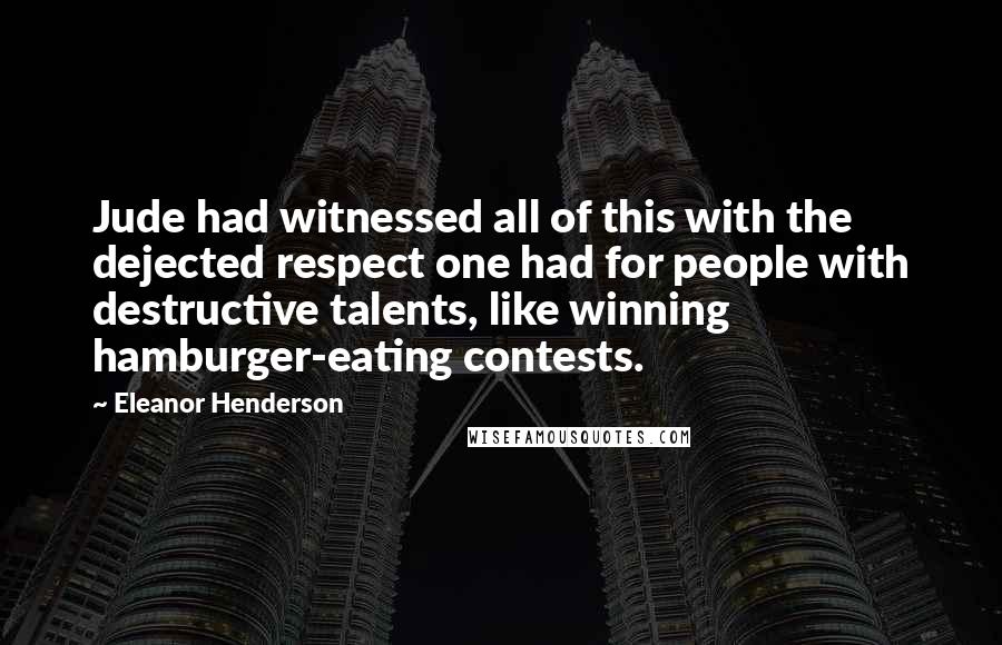 Eleanor Henderson Quotes: Jude had witnessed all of this with the dejected respect one had for people with destructive talents, like winning hamburger-eating contests.