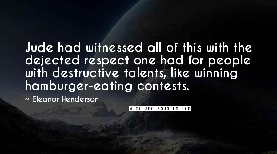 Eleanor Henderson Quotes: Jude had witnessed all of this with the dejected respect one had for people with destructive talents, like winning hamburger-eating contests.
