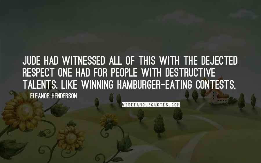 Eleanor Henderson Quotes: Jude had witnessed all of this with the dejected respect one had for people with destructive talents, like winning hamburger-eating contests.