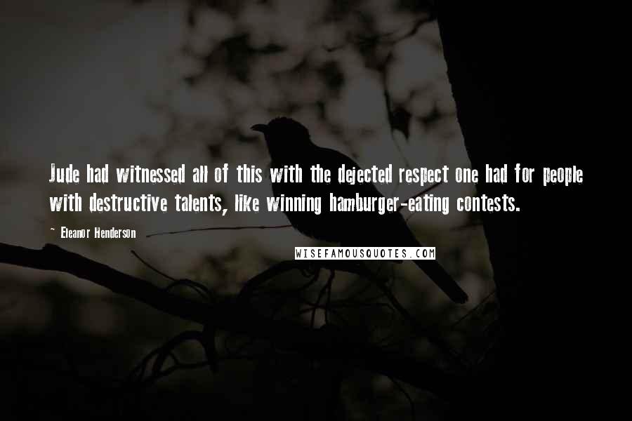 Eleanor Henderson Quotes: Jude had witnessed all of this with the dejected respect one had for people with destructive talents, like winning hamburger-eating contests.