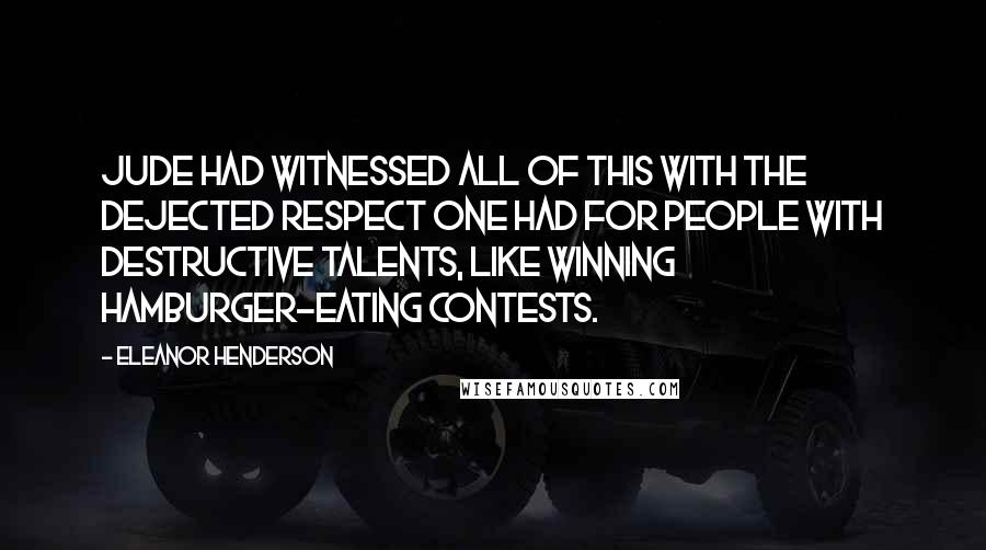 Eleanor Henderson Quotes: Jude had witnessed all of this with the dejected respect one had for people with destructive talents, like winning hamburger-eating contests.