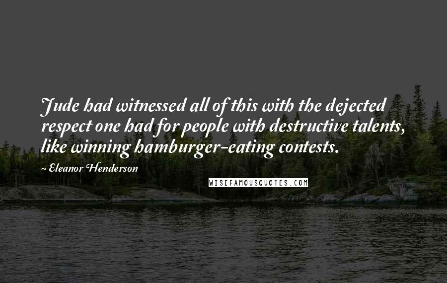 Eleanor Henderson Quotes: Jude had witnessed all of this with the dejected respect one had for people with destructive talents, like winning hamburger-eating contests.