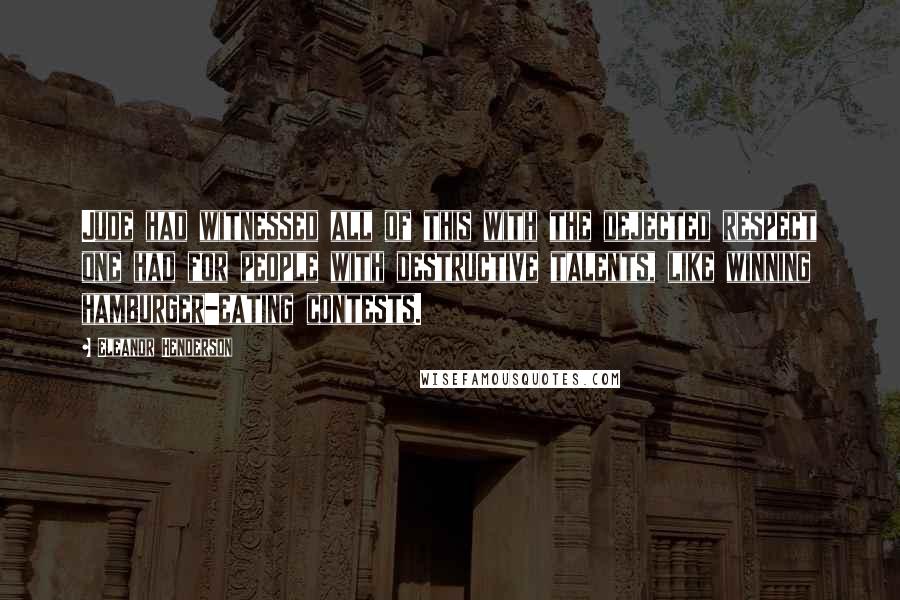 Eleanor Henderson Quotes: Jude had witnessed all of this with the dejected respect one had for people with destructive talents, like winning hamburger-eating contests.